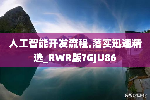 人工智能开发流程,落实迅速精选_RWR版?GJU86