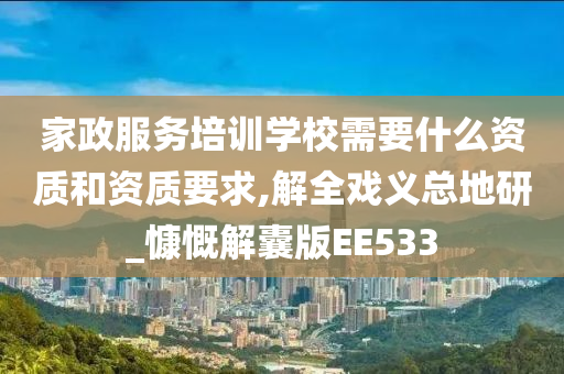 家政服务培训学校需要什么资质和资质要求,解全戏义总地研_慷慨解囊版EE533