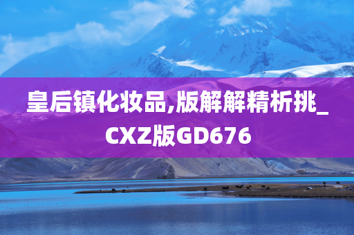 皇后镇化妆品,版解解精析挑_CXZ版GD676