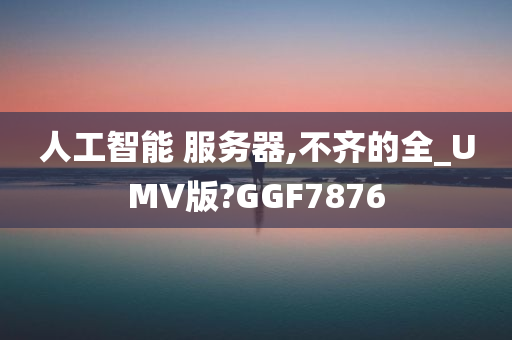 人工智能 服务器,不齐的全_UMV版?GGF7876