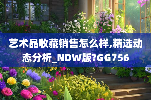 艺术品收藏销售怎么样,精选动态分析_NDW版?GG756