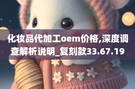 化妆品代加工oem价格,深度调查解析说明_复刻款33.67.19