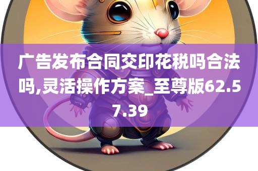 广告发布合同交印花税吗合法吗,灵活操作方案_至尊版62.57.39