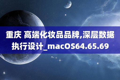 重庆 高端化妆品品牌,深层数据执行设计_macOS64.65.69