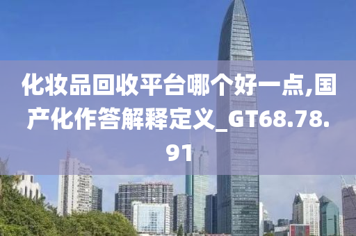 化妆品回收平台哪个好一点,国产化作答解释定义_GT68.78.91