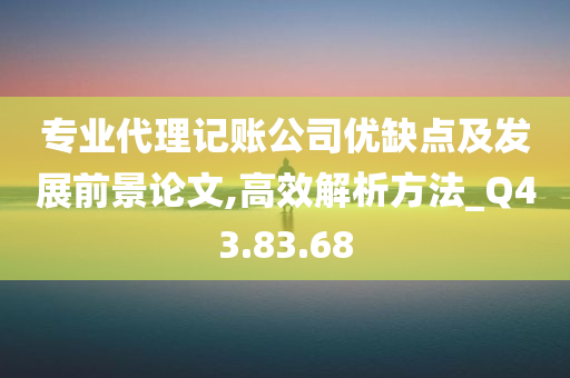 专业代理记账公司优缺点及发展前景论文,高效解析方法_Q43.83.68