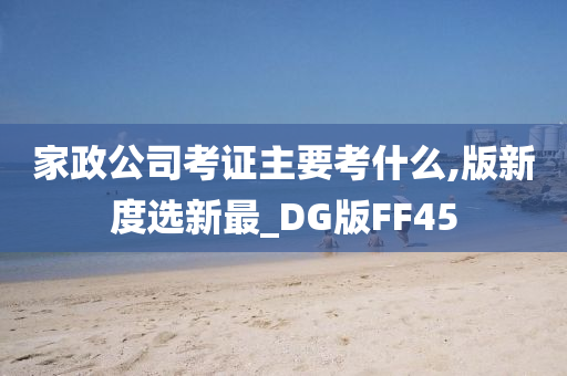 家政公司考证主要考什么,版新度选新最_DG版FF45