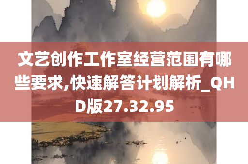 文艺创作工作室经营范围有哪些要求,快速解答计划解析_QHD版27.32.95