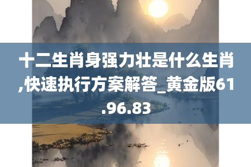 十二生肖身强力壮是什么生肖,快速执行方案解答_黄金版61.96.83