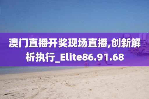 澳门直播开奖现场直播,创新解析执行_Elite86.91.68