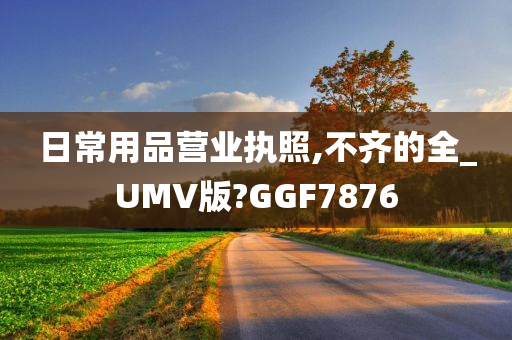 日常用品营业执照,不齐的全_UMV版?GGF7876