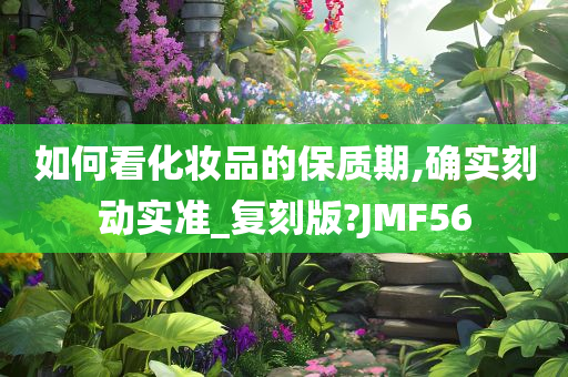 如何看化妆品的保质期,确实刻动实准_复刻版?JMF56