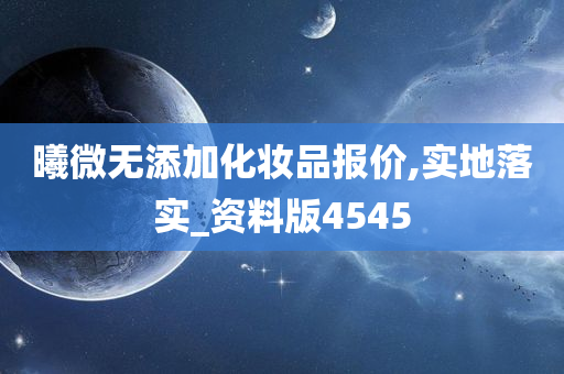 曦微无添加化妆品报价,实地落实_资料版4545