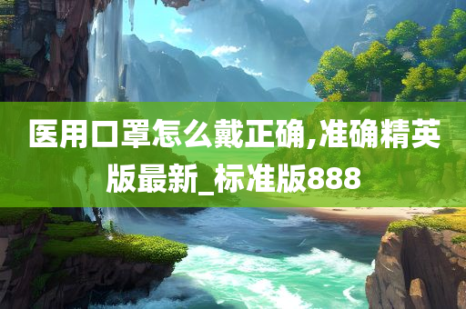 医用口罩怎么戴正确,准确精英版最新_标准版888