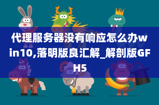 代理服务器没有响应怎么办win10,落明版良汇解_解剖版GFH5