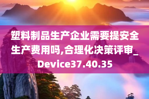 塑料制品生产企业需要提安全生产费用吗,合理化决策评审_Device37.40.35