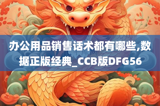 办公用品销售话术都有哪些,数据正版经典_CCB版DFG56