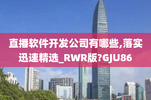 直播软件开发公司有哪些,落实迅速精选_RWR版?GJU86