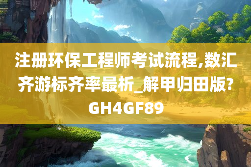 注册环保工程师考试流程,数汇齐游标齐率最析_解甲归田版?GH4GF89