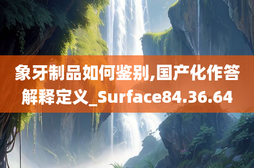 象牙制品如何鉴别,国产化作答解释定义_Surface84.36.64