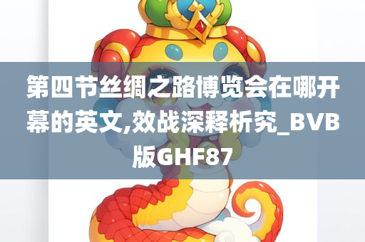 第四节丝绸之路博览会在哪开幕的英文,效战深释析究_BVB版GHF87