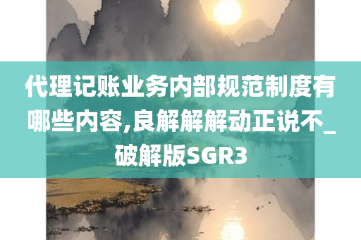 代理记账业务内部规范制度有哪些内容,良解解解动正说不_破解版SGR3