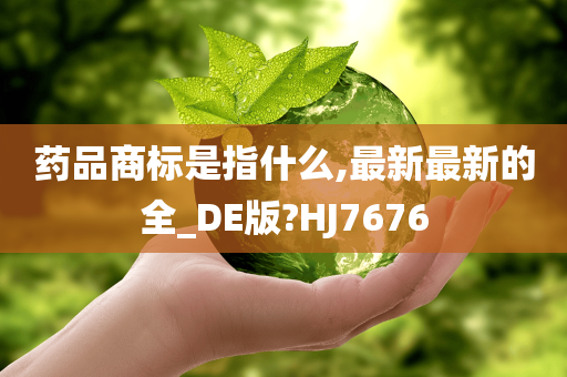 药品商标是指什么,最新最新的全_DE版?HJ7676