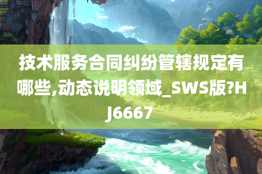 技术服务合同纠纷管辖规定有哪些,动态说明领域_SWS版?HJ6667