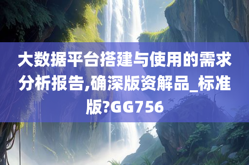 大数据平台搭建与使用的需求分析报告,确深版资解品_标准版?GG756