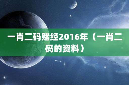 一肖二码赌经2016年（一肖二码的资料）