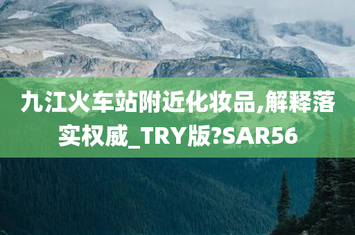 九江火车站附近化妆品,解释落实权威_TRY版?SAR56