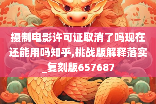 摄制电影许可证取消了吗现在还能用吗知乎,挑战版解释落实_复刻版657687