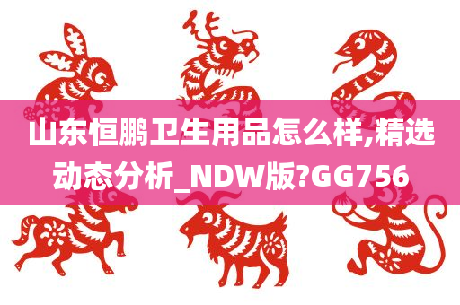 山东恒鹏卫生用品怎么样,精选动态分析_NDW版?GG756