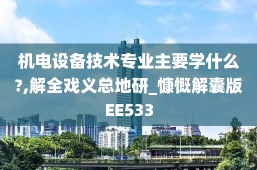 机电设备技术专业主要学什么?,解全戏义总地研_慷慨解囊版EE533