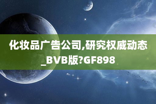 化妆品广告公司,研究权威动态_BVB版?GF898