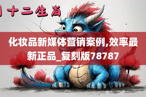 化妆品新媒体营销案例,效率最新正品_复刻版78787