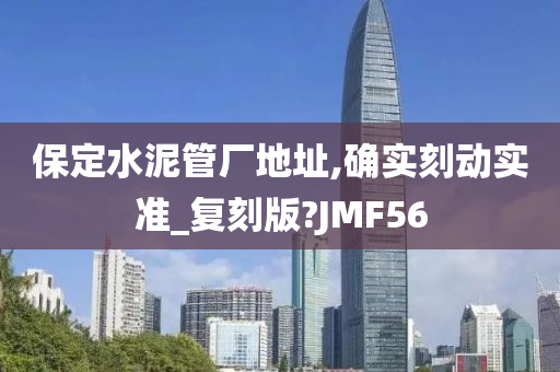 保定水泥管厂地址,确实刻动实准_复刻版?JMF56