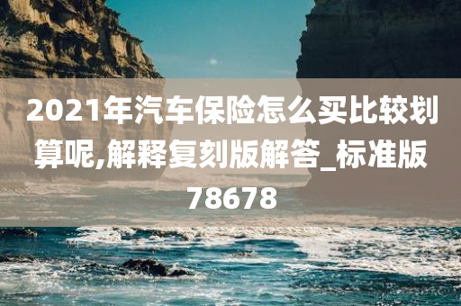 2021年汽车保险怎么买比较划算呢,解释复刻版解答_标准版78678