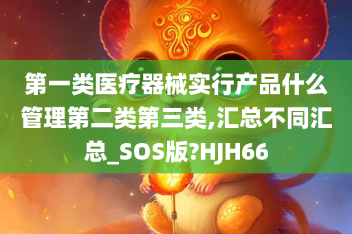 第一类医疗器械实行产品什么管理第二类第三类,汇总不同汇总_SOS版?HJH66