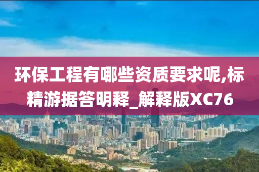 环保工程有哪些资质要求呢,标精游据答明释_解释版XC76