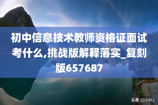 初中信息技术教师资格证面试考什么,挑战版解释落实_复刻版657687