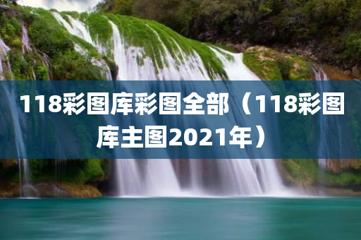 118彩图库彩图全部（118彩图库主图2021年）