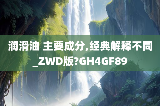 润滑油 主要成分,经典解释不同_ZWD版?GH4GF89