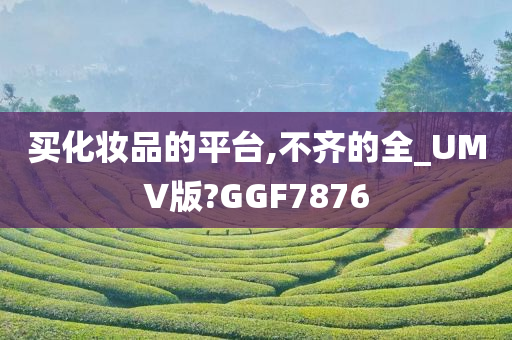 买化妆品的平台,不齐的全_UMV版?GGF7876