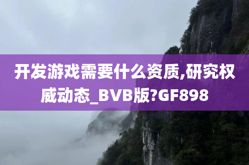 开发游戏需要什么资质,研究权威动态_BVB版?GF898