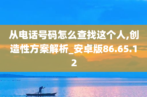 从电话号码怎么查找这个人,创造性方案解析_安卓版86.65.12