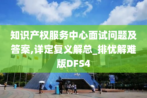 知识产权服务中心面试问题及答案,详定复义解总_排忧解难版DFS4