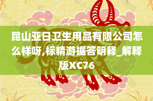 昆山亚日卫生用品有限公司怎么样呀,标精游据答明释_解释版XC76