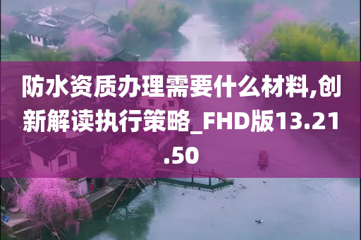 防水资质办理需要什么材料,创新解读执行策略_FHD版13.21.50