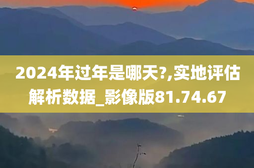 2024年过年是哪天?,实地评估解析数据_影像版81.74.67